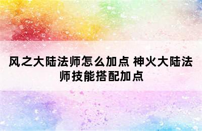 风之大陆法师怎么加点 神火大陆法师技能搭配加点